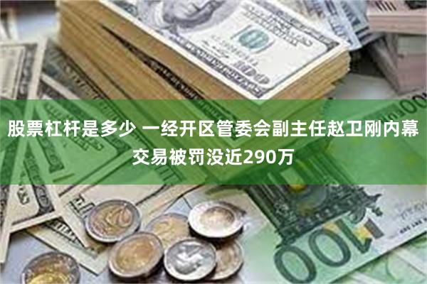 股票杠杆是多少 一经开区管委会副主任赵卫刚内幕交易被罚没近290万