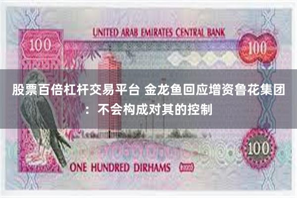 股票百倍杠杆交易平台 金龙鱼回应增资鲁花集团：不会构成对其的控制