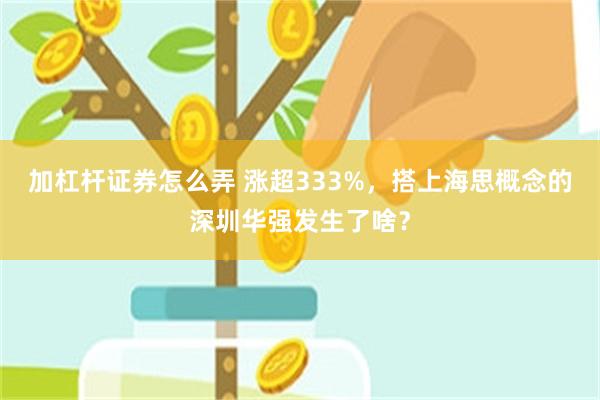 加杠杆证券怎么弄 涨超333%，搭上海思概念的深圳华强发生了啥？