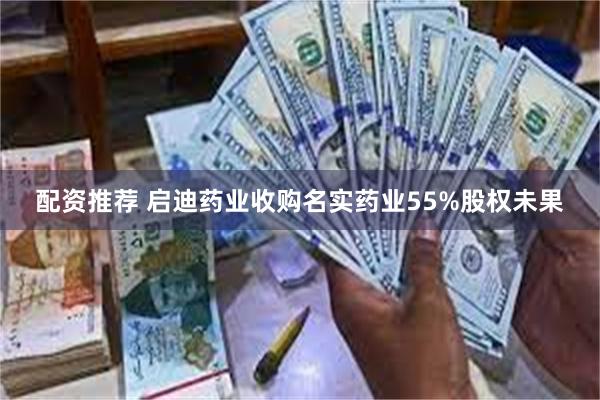 配资推荐 启迪药业收购名实药业55%股权未果