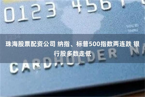 珠海股票配资公司 纳指、标普500指数两连跌 银行股多数走低