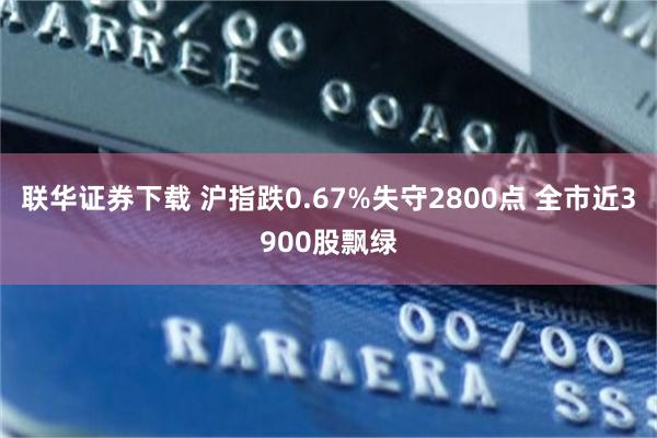 联华证券下载 沪指跌0.67%失守2800点 全市近3900股飘绿