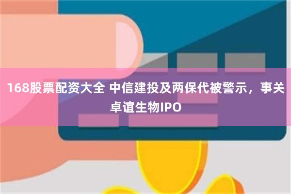 168股票配资大全 中信建投及两保代被警示，事关卓谊生物IPO