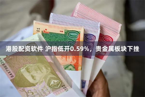 港股配资软件 沪指低开0.59%，贵金属板块下挫