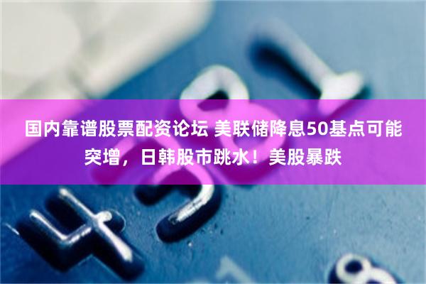 国内靠谱股票配资论坛 美联储降息50基点可能突增，日韩股市跳水！美股暴跌