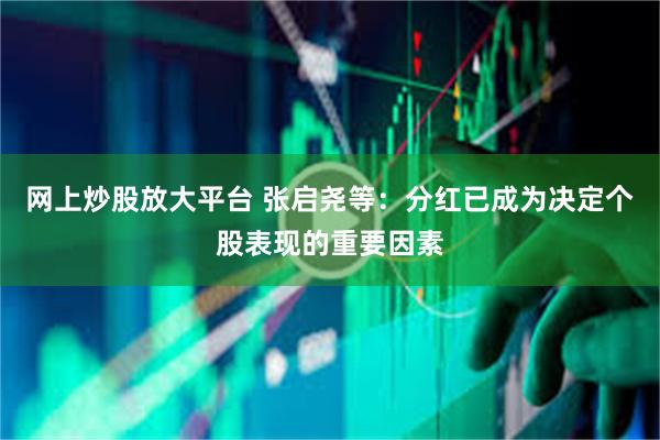 网上炒股放大平台 张启尧等：分红已成为决定个股表现的重要因素