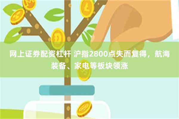 网上证劵配资杠杆 沪指2800点失而复得，航海装备、家电等板块领涨