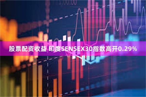 股票配资收益 印度SENSEX30指数高开0.29%