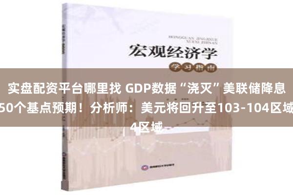 实盘配资平台哪里找 GDP数据“浇灭”美联储降息50个基点预期！分析师：美元将回升至103-104区域