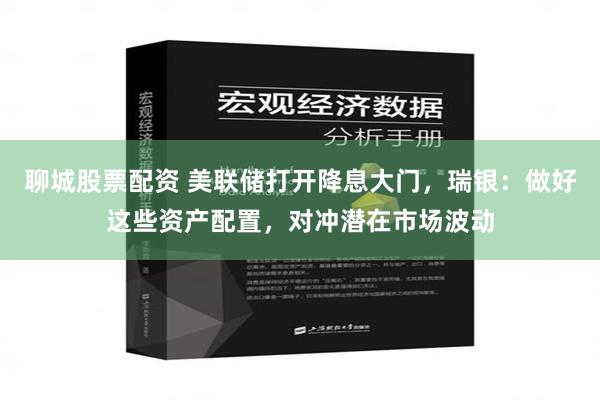 聊城股票配资 美联储打开降息大门，瑞银：做好这些资产配置，对冲潜在市场波动