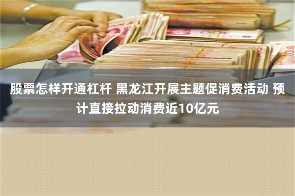 股票怎样开通杠杆 黑龙江开展主题促消费活动 预计直接拉动消费近10亿元