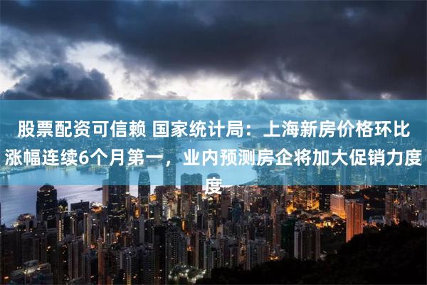 股票配资可信赖 国家统计局：上海新房价格环比涨幅连续6个月第一，业内预测房企将加大促销力度