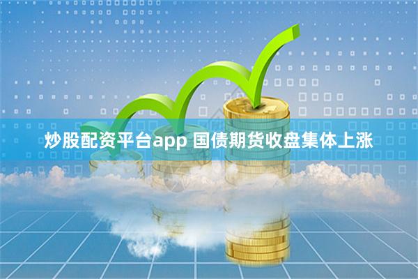 炒股配资平台app 国债期货收盘集体上涨