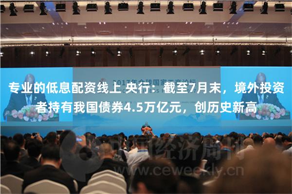 专业的低息配资线上 央行：截至7月末，境外投资者持有我国债券4.5万亿元，创历史新高