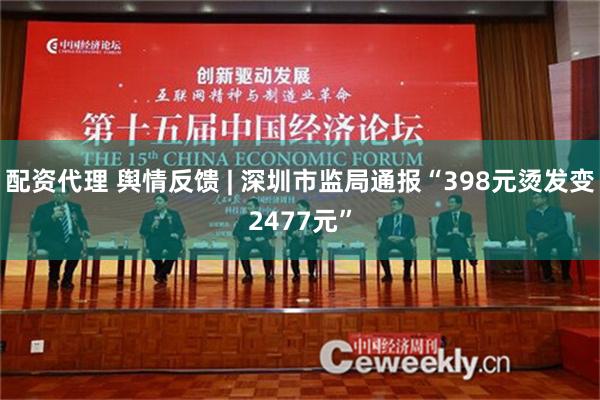 配资代理 舆情反馈 | 深圳市监局通报“398元烫发变2477元”