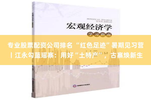 专业股票配资公司排名 “红色足迹”暑期见习营丨江永勾蓝瑶寨：用好“土特产”，古寨焕新生