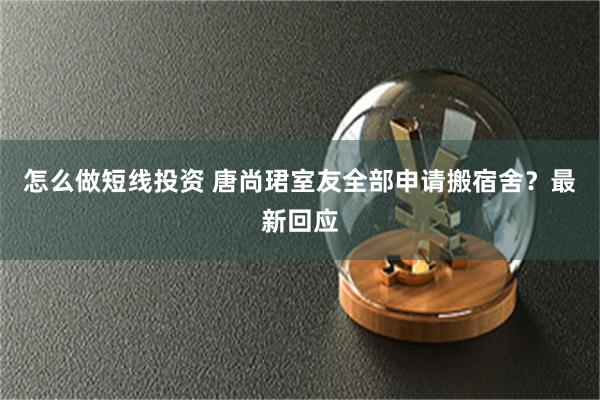 怎么做短线投资 唐尚珺室友全部申请搬宿舍？最新回应