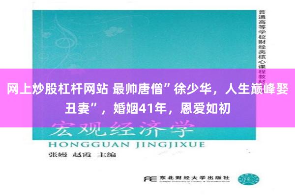 网上炒股杠杆网站 最帅唐僧”徐少华，人生巅峰娶丑妻”，婚姻41年，恩爱如初