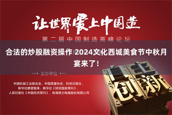 合法的炒股融资操作 2024文化西城美食节中秋月宴来了！