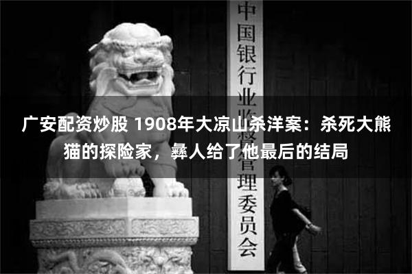 广安配资炒股 1908年大凉山杀洋案：杀死大熊猫的探险家，彝人给了他最后的结局