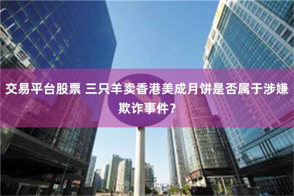 交易平台股票 三只羊卖香港美成月饼是否属于涉嫌欺诈事件？