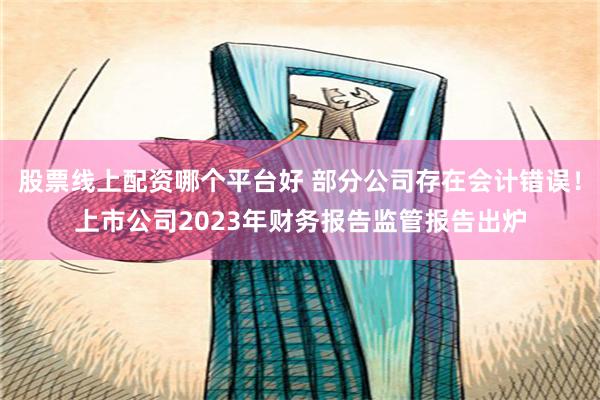 股票线上配资哪个平台好 部分公司存在会计错误！上市公司2023年财务报告监管报告出炉