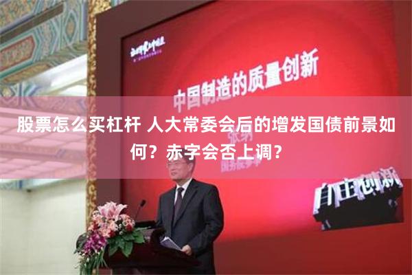 股票怎么买杠杆 人大常委会后的增发国债前景如何？赤字会否上调？