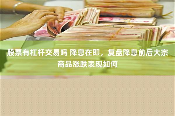 股票有杠杆交易吗 降息在即，复盘降息前后大宗商品涨跌表现如何