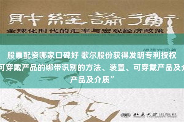 股票配资哪家口碑好 歌尔股份获得发明专利授权：“可穿戴产品的绑带识别的方法、装置、可穿戴产品及介质”