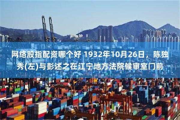 网络股指配资哪个好 1932年10月26日，陈独秀(左)与彭述之在江宁地方法院候审室门前