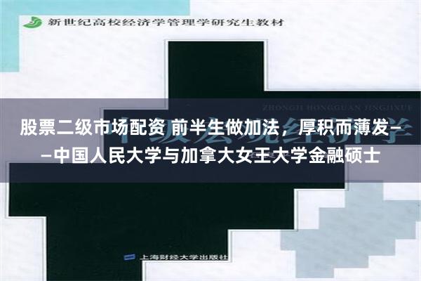 股票二级市场配资 前半生做加法，厚积而薄发——中国人民大学与加拿大女王大学金融硕士