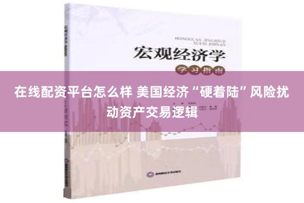 在线配资平台怎么样 美国经济“硬着陆”风险扰动资产交易逻辑