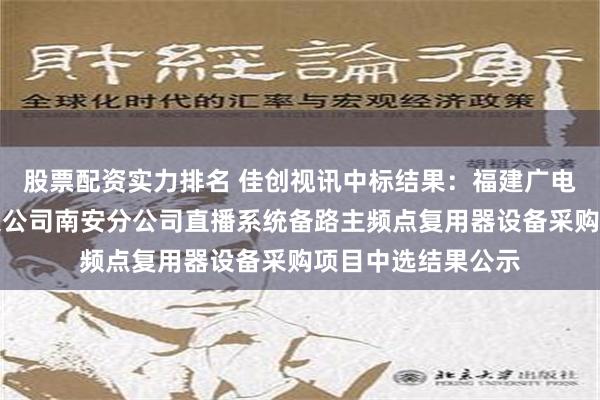 股票配资实力排名 佳创视讯中标结果：福建广电网络集团股份有限公司南安分公司直播系统备路主频点复用器设备采购项目中选结果公示