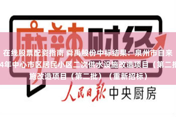 在线股票配资指南 舜禹股份中标结果：泉州市自来水有限公司2024年中心市区居民小区二次供水设施改造项目（第二批）（重新招标）