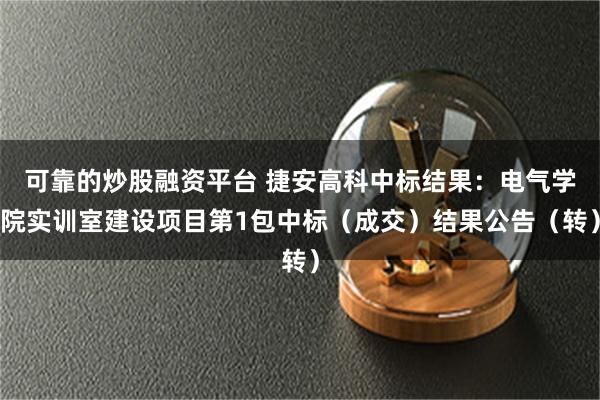 可靠的炒股融资平台 捷安高科中标结果：电气学院实训室建设项目第1包中标（成交）结果公告（转）