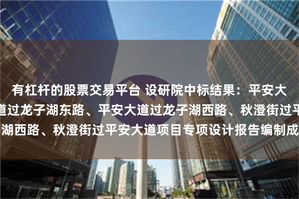 有杠杆的股票交易平台 设研院中标结果：平安大道过文苑西路、平安大道过龙子湖东路、平安大道过龙子湖西路、秋澄街过平安大道项目专项设计报告编制成交公告