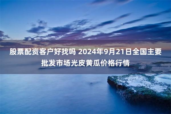 股票配资客户好找吗 2024年9月21日全国主要批发市场光皮黄瓜价格行情