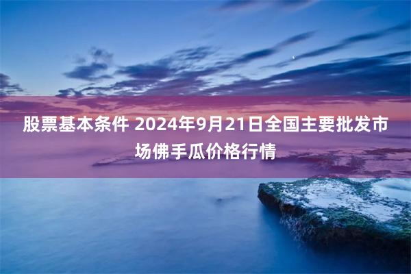 股票基本条件 2024年9月21日全国主要批发市场佛手瓜价格行情