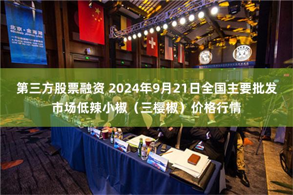 第三方股票融资 2024年9月21日全国主要批发市场低辣小椒（三樱椒）价格行情