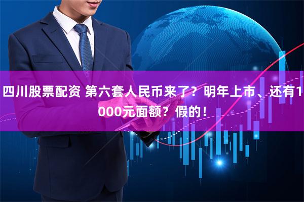 四川股票配资 第六套人民币来了？明年上市、还有1000元面额？假的！