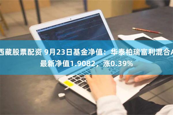 西藏股票配资 9月23日基金净值：华泰柏瑞富利混合A最新净值1.9082，涨0.39%