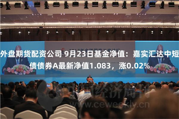 外盘期货配资公司 9月23日基金净值：嘉实汇达中短债债券A最新净值1.083，涨0.02%