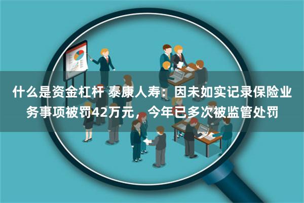 什么是资金杠杆 泰康人寿：因未如实记录保险业务事项被罚42万元，今年已多次被监管处罚