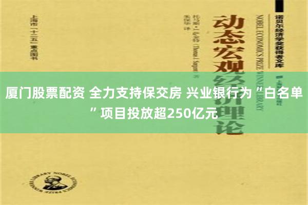 厦门股票配资 全力支持保交房 兴业银行为“白名单”项目投放超250亿元