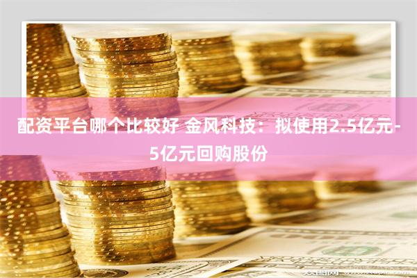 配资平台哪个比较好 金风科技：拟使用2.5亿元-5亿元回购股份