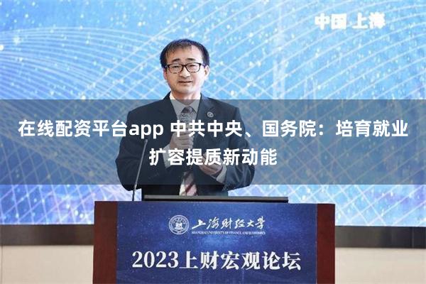 在线配资平台app 中共中央、国务院：培育就业扩容提质新动能