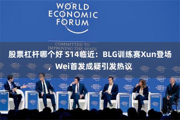 股票杠杆哪个好 S14临近：BLG训练赛Xun登场，Wei首发成疑引发热议