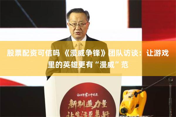 股票配资可信吗 《漫威争锋》团队访谈：让游戏里的英雄更有“漫威”范