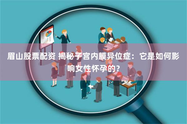 眉山股票配资 揭秘子宫内膜异位症：它是如何影响女性怀孕的？