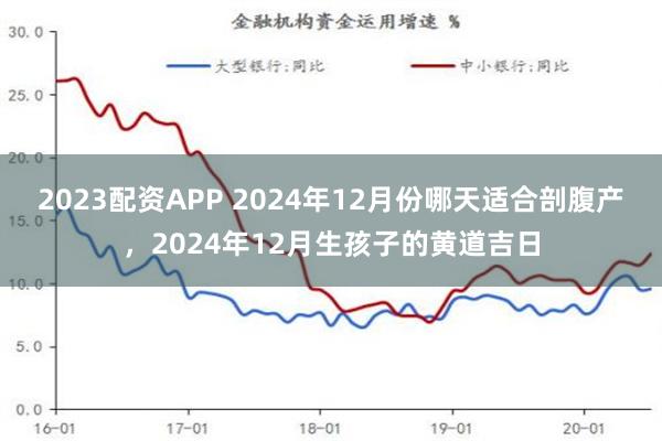 2023配资APP 2024年12月份哪天适合剖腹产，2024年12月生孩子的黄道吉日